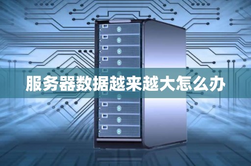 服务器数据越来越大怎么办 服务器数据越来越大怎么办