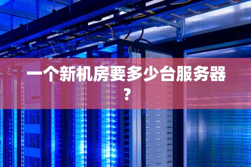 一个新机房要多少台服务器？