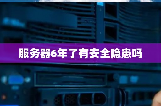 服务器6年了有安全隐患吗 服务器6年了有安全隐患吗
