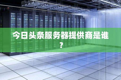 今日头条服务器提供商是谁？