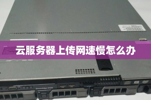 云服务器上传网速慢怎么办 云服务器上传网速慢怎么办