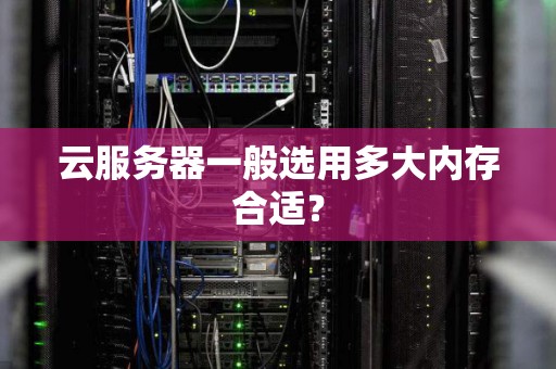 云服务器一般选用多大内存合适? 云服务器一般选用多大内存合适?