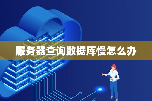 服务器查询数据库慢怎么办 服务器查询数据库慢怎么办