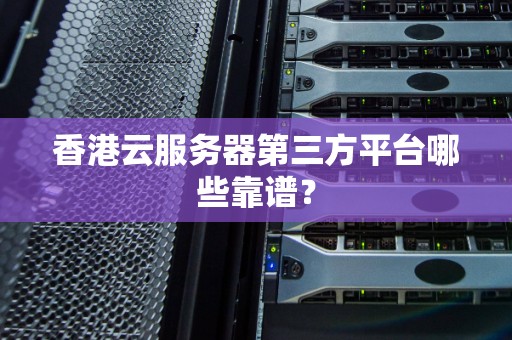香港云服务器第三方平台哪些靠谱？