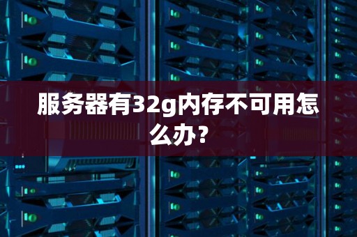 服务器有32g内存不可用怎么办? 服务器有32g内存不可用怎么办?