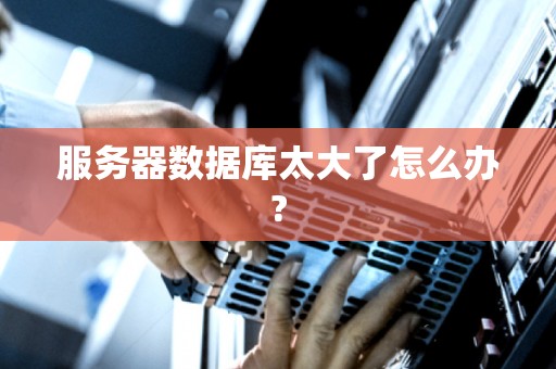 服务器数据库太大了怎么办? 服务器数据库太大了怎么办?