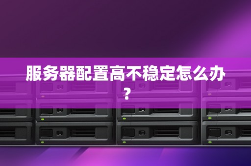 服务器配置高不稳定怎么办？
