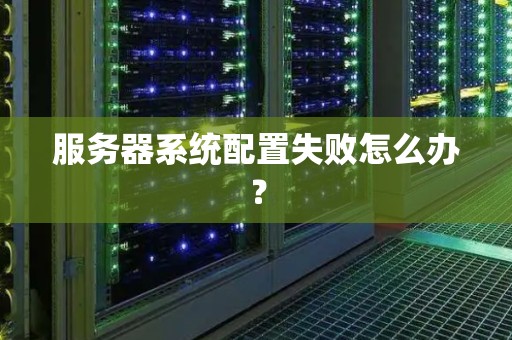 服务器系统配置失败怎么办？