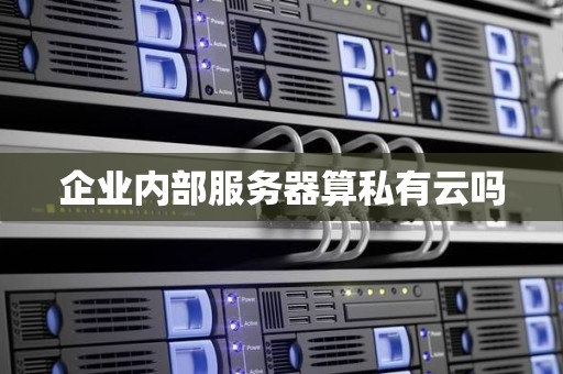 企业内部服务器算私有云吗 企业内部服务器算私有云吗