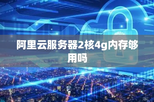 阿里云服务器2核4g内存够用吗 阿里云服务器2核4g内存够用吗