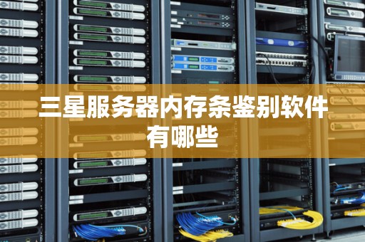三星服务器内存条鉴别软件有哪些