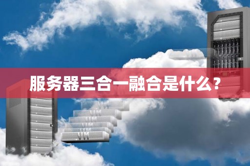 服务器三合一融合是什么? 服务器三合一融合是什么?