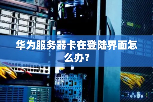 华为服务器卡在登陆界面怎么办? 华为服务器卡在登陆界面怎么办?