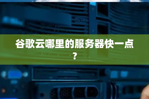 谷歌云哪里的服务器快一点?