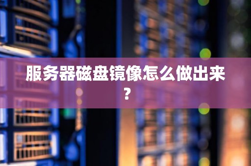服务器磁盘镜像怎么做出来？