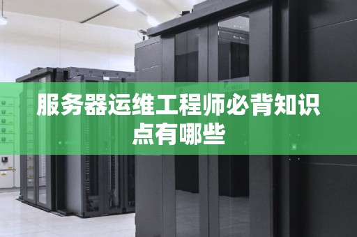 服务器运维工程师必背知识点有哪些 服务器运维工程师必背知识点有哪些