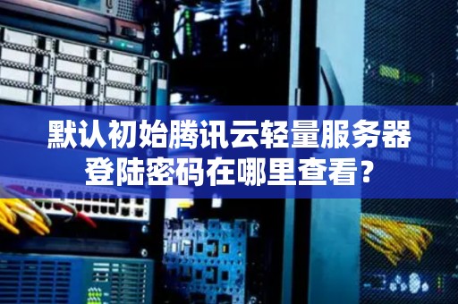 默认初始腾讯云轻量服务器登陆密码在哪里查看？