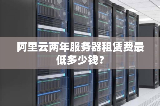 阿里云两年服务器租赁费最低多少钱？