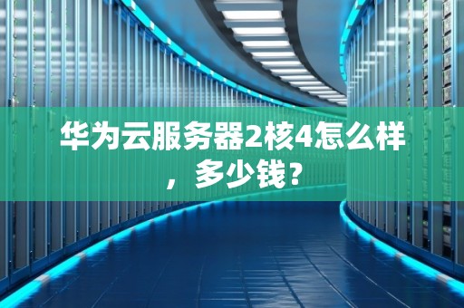 华为云服务器2核4怎么样，多少钱？