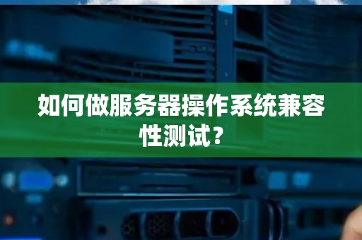 如何做服务器操作系统兼容性测试？