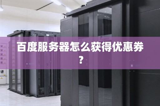 百度服务器怎么获得优惠券？