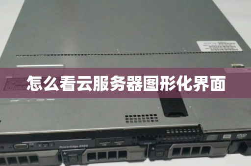 怎么看云服务器图形化界面 怎么看云服务器图形化界面