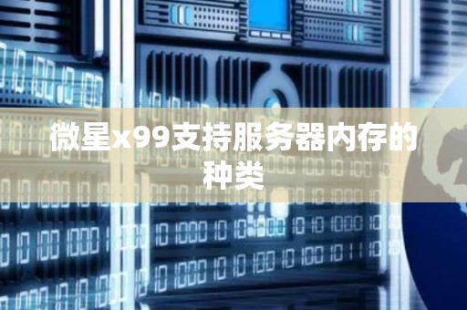 微星x99支持服务器内存的种类 微星x99支持服务器内存的种类
