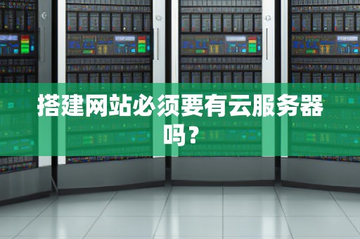 搭建网站必须要有云服务器吗? 搭建网站必须要有云服务器吗?