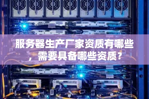 服务器生产厂家资质有哪些,需要具备哪些资质? 服务器生产厂家资质有哪些,需要具备哪些资质?