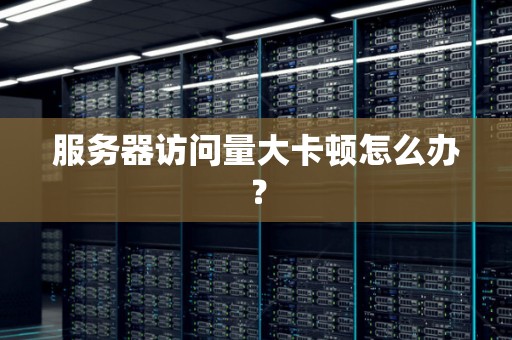 服务器访问量大卡顿怎么办? 服务器访问量大卡顿怎么办?