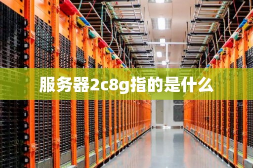 服务器2c8g指的是什么 服务器2c8g指的是什么