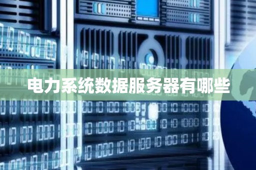 电力系统数据服务器有哪些 电力系统数据服务器有哪些