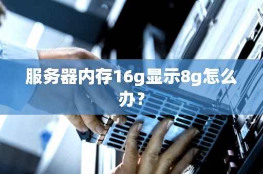 服务器内存16g显示8g怎么办? 服务器内存16g显示8g怎么办?