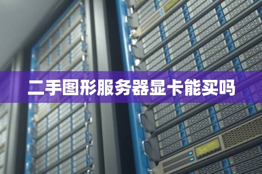 二手图形服务器显卡能买吗 二手图形服务器显卡能买吗