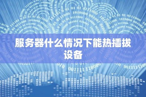 服务器什么情况下能热插拔设备 服务器什么情况下能热插拔设备