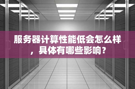 服务器计算性能低会怎么样，具体有哪些影响？