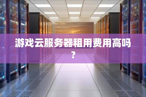 游戏云服务器租用费用高吗? 游戏云服务器租用费用高吗?