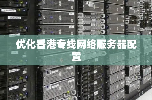 优化香港专线网络服务器配置 优化香港专线网络服务器配置