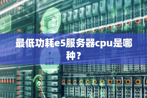 最低功耗e5服务器cpu是哪种？