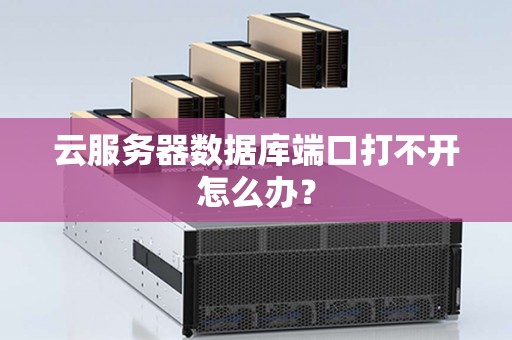 云服务器数据库端口打不开怎么办? 云服务器数据库端口打不开怎么办?