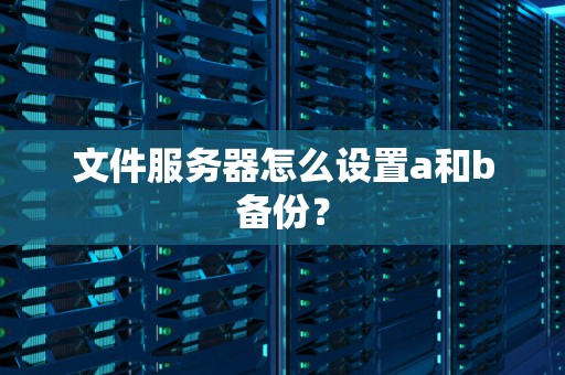 文件服务器怎么设置a和b备份? 文件服务器怎么设置a和b备份?