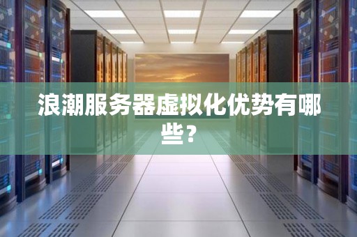 浪潮服务器虚拟化优势有哪些? 浪潮服务器虚拟化优势有哪些?