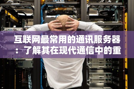 互联网最常用的通讯服务器:了解其在现代通信中的重要性 互联网最常用的通讯服务器:了解其在现代通信中的重要性