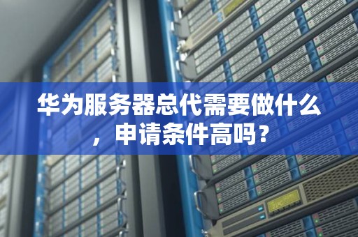 华为服务器总代需要做什么,申请条件高吗? 华为服务器总代需要做什么,申请条件高吗?