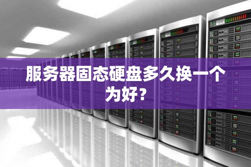 服务器固态硬盘多久换一个为好? 服务器固态硬盘多久换一个为好?