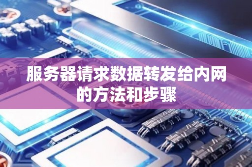服务器请求数据转发给内网的方法和步骤 服务器请求数据转发给内网的方法和步骤