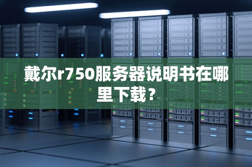戴尔r750服务器说明书在哪里下载? 戴尔r750服务器说明书在哪里下载?
