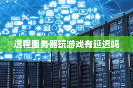 远程服务器玩游戏有延迟吗 远程服务器玩游戏有延迟吗