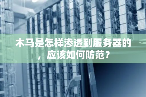 木马是怎样渗透到服务器的,应该如何防范? 木马是怎样渗透到服务器的,应该如何防范?
