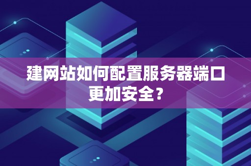 建网站如何配置服务器端口更加安全？